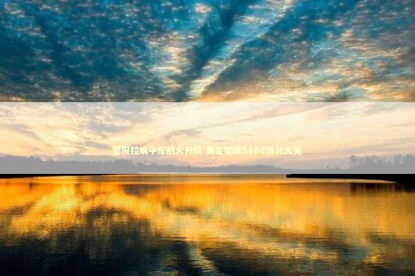 警报拉响中东战火升级 黄金突破5400美元大关 警报拉响中东战火升级 黄金突破5400美元大关 新闻