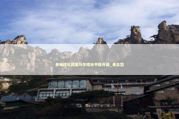 多地优化政策马年楼市平稳开局_悬念型 新闻