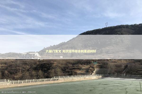 六部门发文 光伏组件综合利用迎利好 新闻