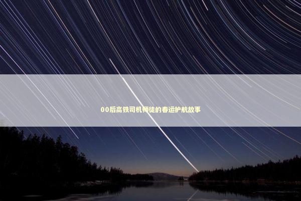 00后高铁司机师徒的春运护航故事 00后高铁司机师徒的春运护航故事 新闻