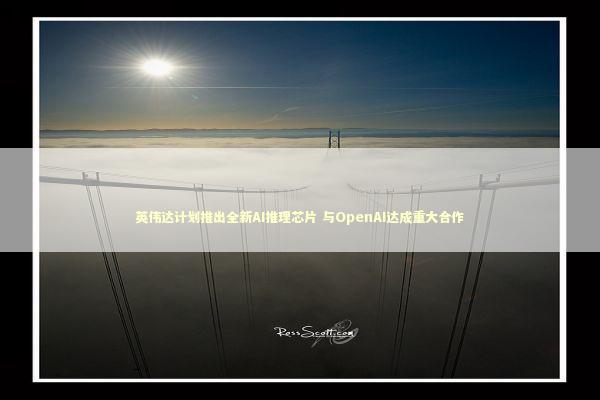 英伟达计划推出全新AI推理芯片 与OpenAI达成重大合作 英伟达计划推出全新AI推理芯片 与OpenAI达成重大合作 新闻