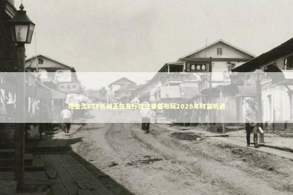 现金流ETF长城正在发行攻守兼备布局2026年财富机遇 现金流ETF长城正在发行攻守兼备布局2026年财富机遇 新闻
