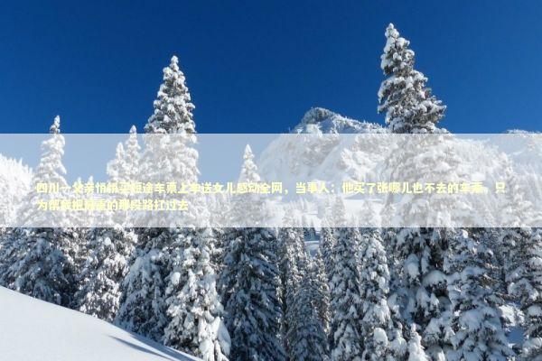 四川一父亲悄悄买短途车票上车送女儿感动全网,当事人:他买了张哪儿也不去的车票,只为帮我把最重的那段路扛过去 四川一父亲悄悄买短途车票上车送女儿感动全网,当事人:他买了张哪儿也不去的车票,只为帮我把最重的那段路扛过去 新闻