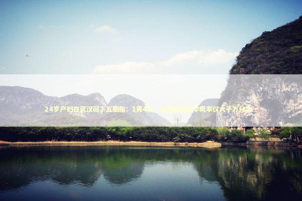 24岁产妇在武汉诞下五胞胎：1男4女，全球自然受孕概率仅六千万分之一 新闻