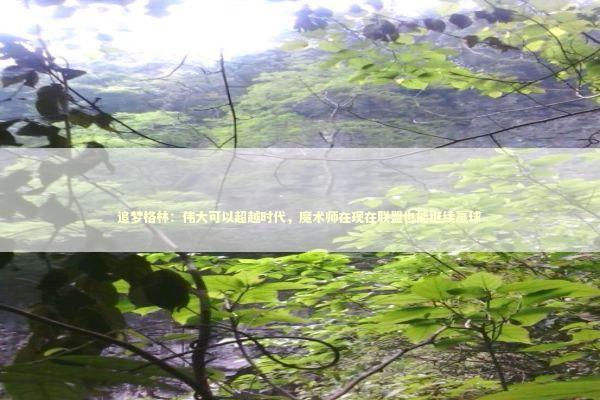 追梦格林：伟大可以超越时代，魔术师在现在联盟也能继续赢球 新闻