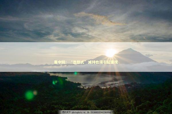 曹中铭:“忽悠式”减持也须引起重视 曹中铭:“忽悠式”减持也须引起重视 新闻