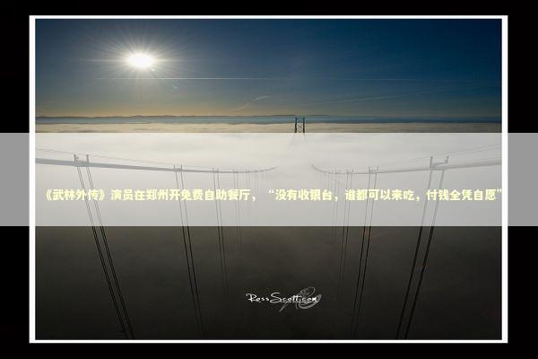 《武林外传》演员在郑州开免费自助餐厅，“没有收银台，谁都可以来吃，付钱全凭自愿” 新闻