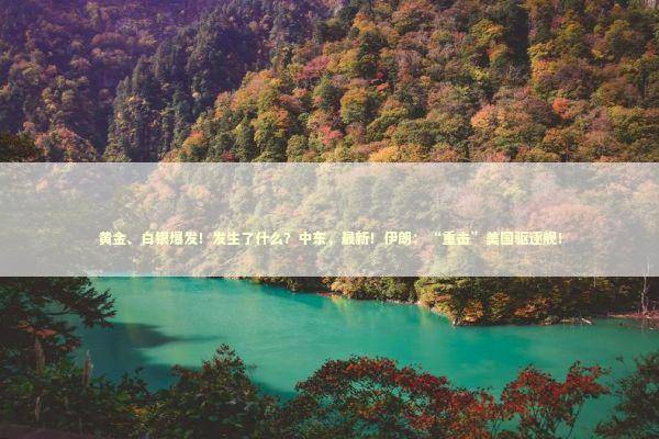 黄金、白银爆发！发生了什么？中东，最新！伊朗：“重击”美国驱逐舰！ 新闻