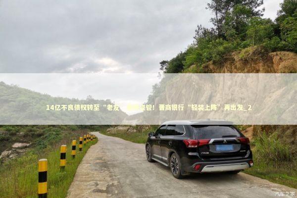 14亿不良债权转至“老友”晋阳资管!晋商银行“轻装上阵”再出发_2 14亿不良债权转至“老友”晋阳资管!晋商银行“轻装上阵”再出发_2 新闻