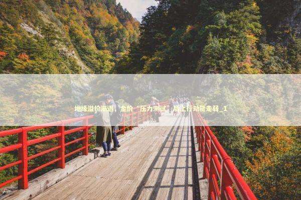 地缘溢价渐退,金价“压力测试”后上行动能走弱_1 地缘溢价渐退,金价“压力测试”后上行动能走弱_1 新闻