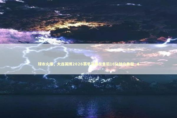 球市火爆，大连英博2026赛季年票发售后10分钟内售罄_4 新闻