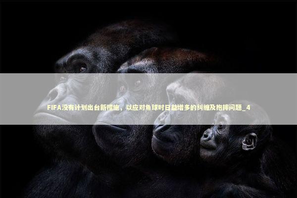 FIFA没有计划出台新措施,以应对角球时日益增多的纠缠及抱摔问题_4 FIFA没有计划出台新措施,以应对角球时日益增多的纠缠及抱摔问题_4 新闻