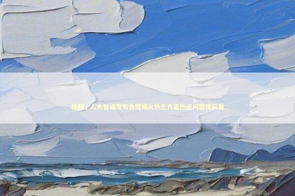 视频丨人大首场发布会现场火热三方面热点问题提前看 新闻