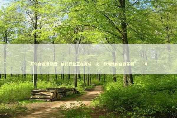 开年会议潮背后：信托行业正在完成一次“静悄悄的自我革新”！_4 新闻