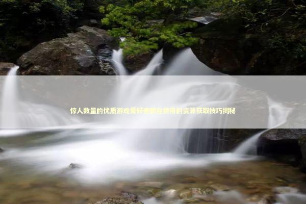 惊人数量的优质游戏爱好者都在使用的资源获取技巧揭秘 惊人数量的优质游戏爱好者都在使用的资源获取技巧揭秘 新闻